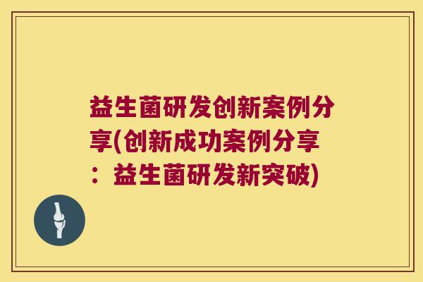 益生菌研发创新案例分享(创新成功案例分享:益生菌研发新突破) 益生菌研发创新案例分享(创新成功案例分享:益生菌研发新突破)