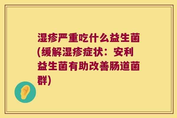 湿疹严重吃什么益生菌(缓解湿疹症状：安利益生菌有助改善肠道菌群)