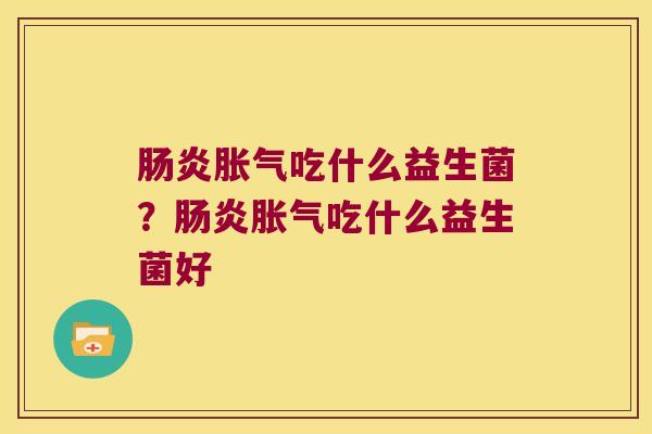 肠炎胀气吃什么益生菌？肠炎胀气吃什么益生菌好