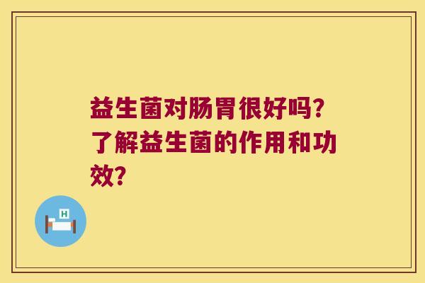 益生菌对肠胃很好吗？了解益生菌的作用和功效？