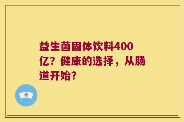 益生菌固体饮料400亿?健康的选择,从肠道开始? 益生菌固体饮料400亿?健康的选择,从肠道开始?