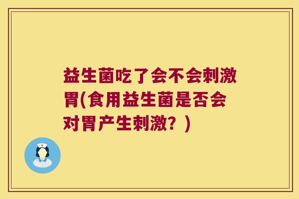 益生菌吃了会不会刺激胃(食用益生菌是否会对胃产生刺激？)
