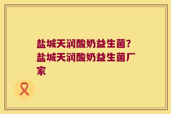 盐城天润酸奶益生菌?盐城天润酸奶益生菌厂家 盐城天润酸奶益生菌?盐城天润酸奶益生菌厂家