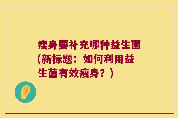 瘦身要补充哪种益生菌(新标题：如何利用益生菌有效瘦身？)