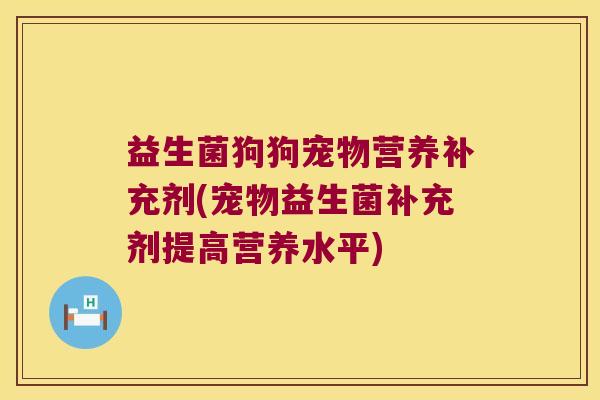 益生菌狗狗宠物营养补充剂(宠物益生菌补充剂提高营养水平)