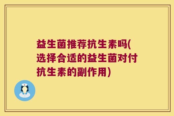 益生菌推荐抗生素吗(选择合适的益生菌对付抗生素的副作用)