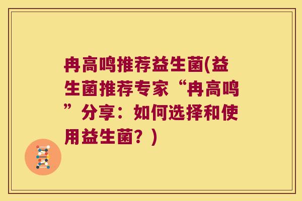冉高鸣推荐益生菌(益生菌推荐专家“冉高鸣”分享：如何选择和使用益生菌？)