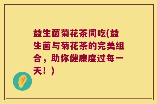 益生菌菊花茶同吃(益生菌与菊花茶的完美组合，助你健康度过每一天！)