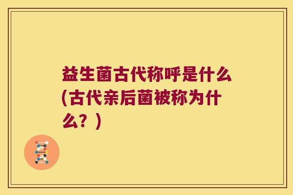 益生菌古代称呼是什么(古代亲后菌被称为什么？)