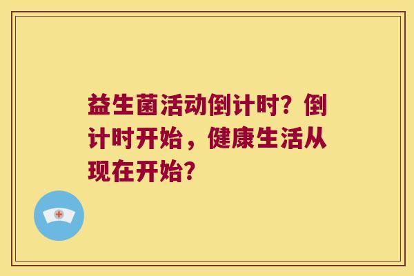 益生菌活动倒计时？倒计时开始，健康生活从现在开始？