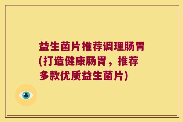益生菌片推荐调理肠胃(打造健康肠胃，推荐多款优质益生菌片)