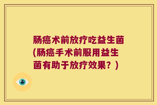 肠术前吃益生菌(肠手术前服用益生菌有助于效果?) 肠术前吃益生菌(肠手术前服用益生菌有助于效果?)