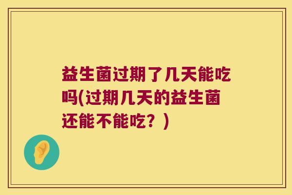 益生菌过期了几天能吃吗(过期几天的益生菌还能不能吃?) 益生菌过期了几天能吃吗(过期几天的益生菌还能不能吃?)