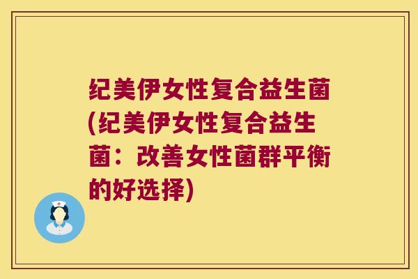 纪美伊女性复合益生菌(纪美伊女性复合益生菌：改善女性菌群平衡的好选择)