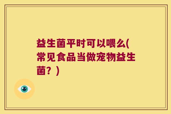益生菌平时可以喂么(常见食品当做宠物益生菌?) 益生菌平时可以喂么(常见食品当做宠物益生菌?)