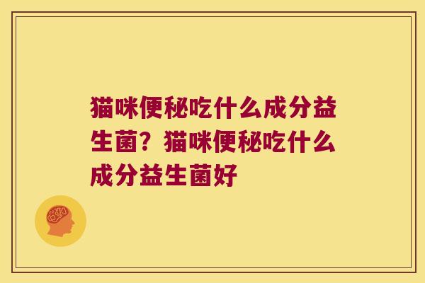 猫咪便秘吃什么成分益生菌？猫咪便秘吃什么成分益生菌好