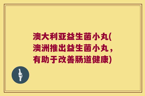 澳大利亚益生菌小丸(澳洲推出益生菌小丸，有助于改善肠道健康)