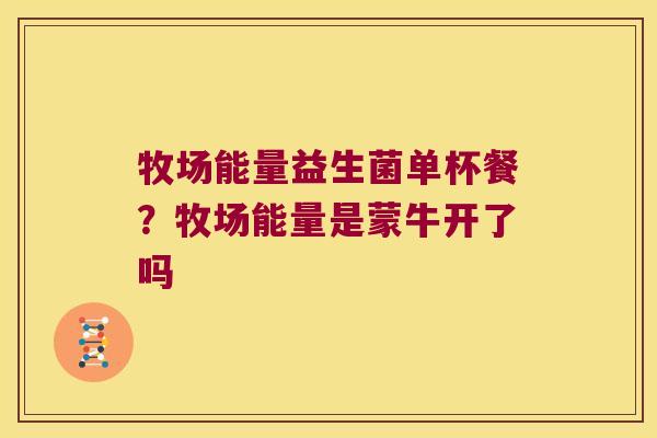 牧场能量益生菌单杯餐？牧场能量是蒙牛开了吗