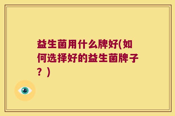 益生菌用什么牌好(如何选择好的益生菌牌子？)