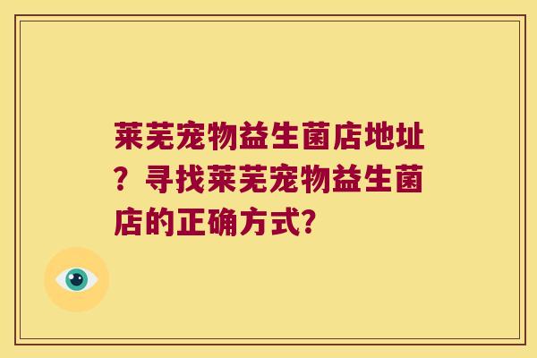 莱芜宠物益生菌店地址？寻找莱芜宠物益生菌店的正确方式？