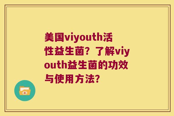 美国viyouth活性益生菌？了解viyouth益生菌的功效与使用方法？