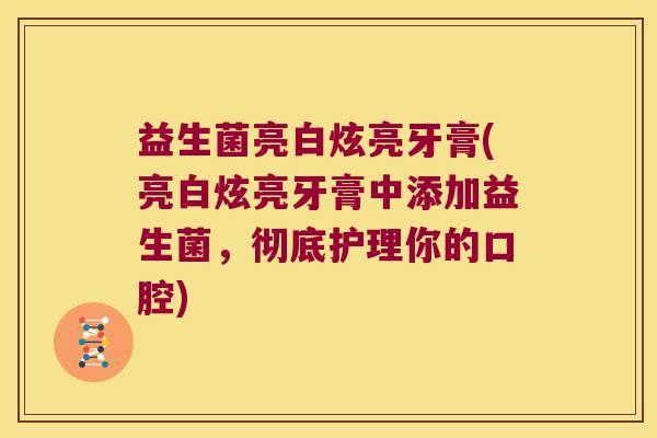 益生菌亮白炫亮牙膏(亮白炫亮牙膏中添加益生菌，彻底护理你的口腔)