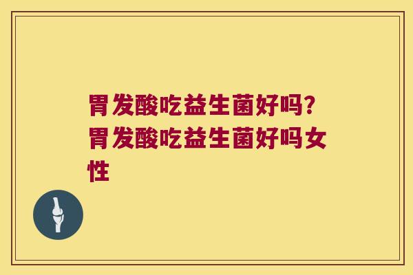 胃发酸吃益生菌好吗？胃发酸吃益生菌好吗女性