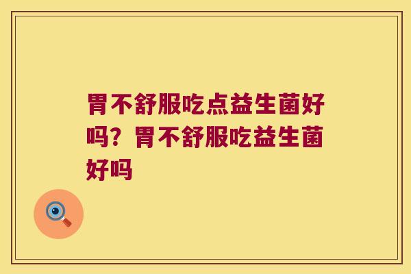 胃不舒服吃点益生菌好吗？胃不舒服吃益生菌好吗