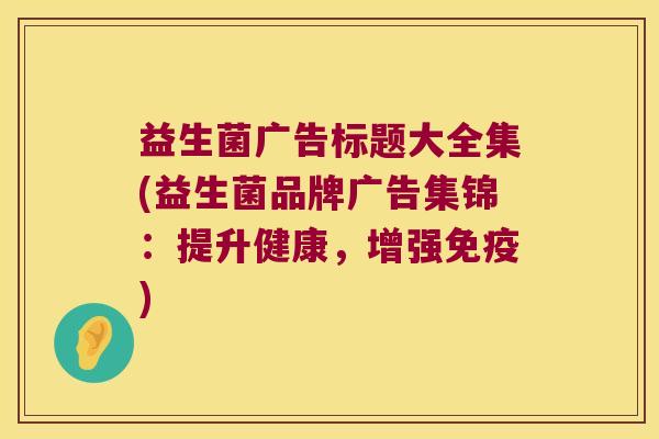 益生菌广告标题大全集(益生菌品牌广告集锦：提升健康，增强免疫)