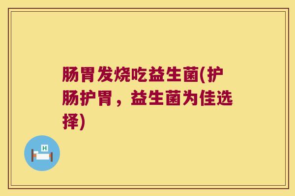 肠胃发烧吃益生菌(护肠护胃，益生菌为佳选择)