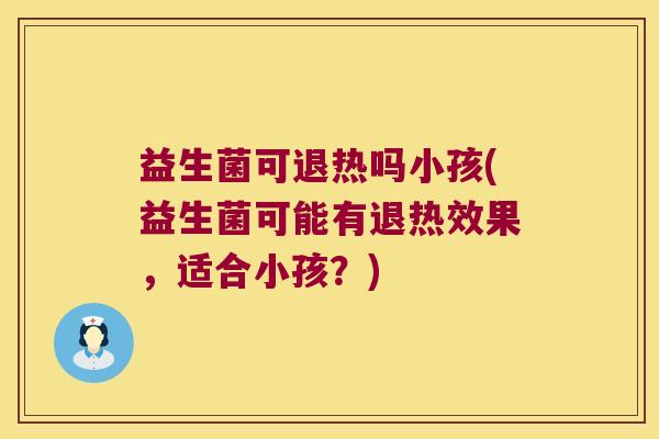 益生菌可退热吗小孩(益生菌可能有退热效果，适合小孩？)