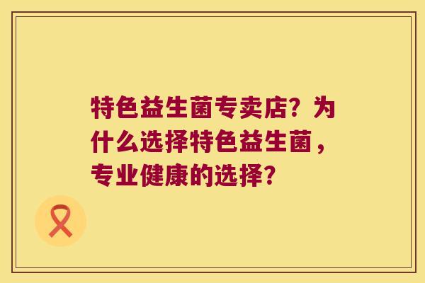 特色益生菌专卖店？为什么选择特色益生菌，专业健康的选择？