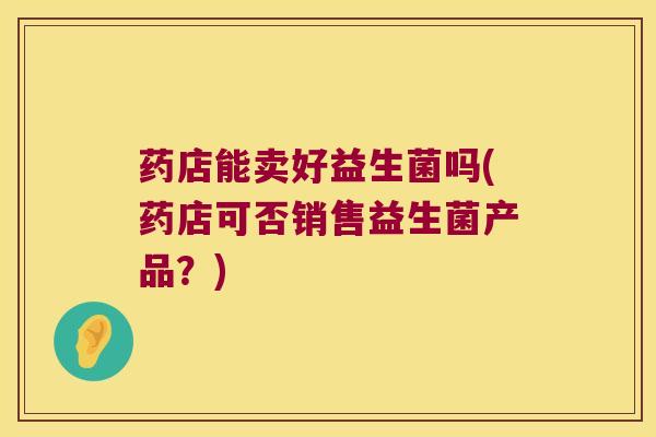 药店能卖好益生菌吗(药店可否销售益生菌产品？)