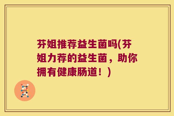 芬姐推荐益生菌吗(芬姐力荐的益生菌，助你拥有健康肠道！)