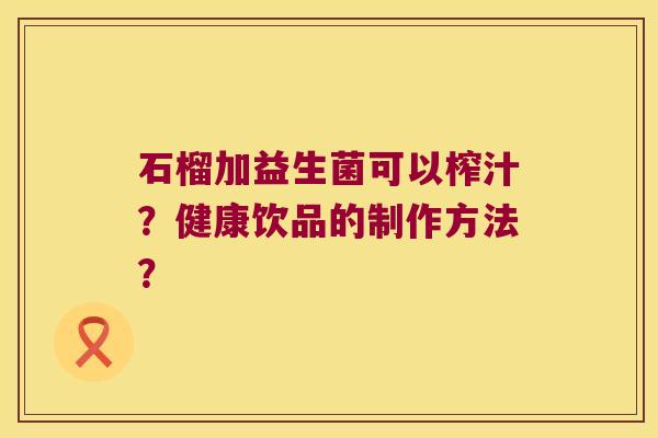 石榴加益生菌可以榨汁？健康饮品的制作方法？
