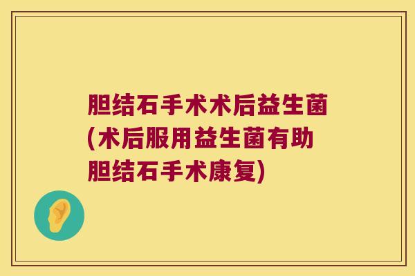 胆结石手术术后益生菌(术后服用益生菌有助胆结石手术康复) 胆结石手术术后益生菌(术后服用益生菌有助胆结石手术康复)