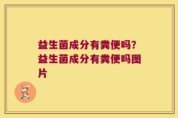 益生菌成分有粪便吗？益生菌成分有粪便吗图片