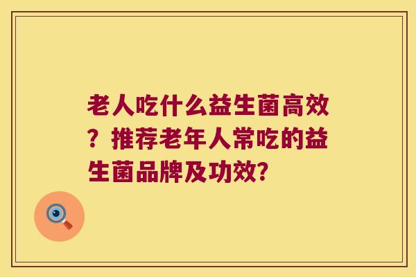 老人吃什么益生菌高效？推荐老年人常吃的益生菌品牌及功效？