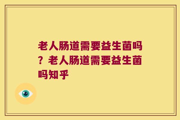 老人肠道需要益生菌吗？老人肠道需要益生菌吗知乎