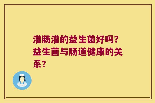 灌肠灌的益生菌好吗？益生菌与肠道健康的关系？