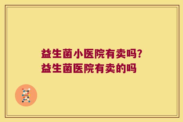 益生菌小医院有卖吗？益生菌医院有卖的吗