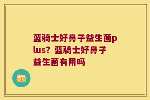 蓝骑士好鼻子益生菌plus？蓝骑士好鼻子益生菌有用吗