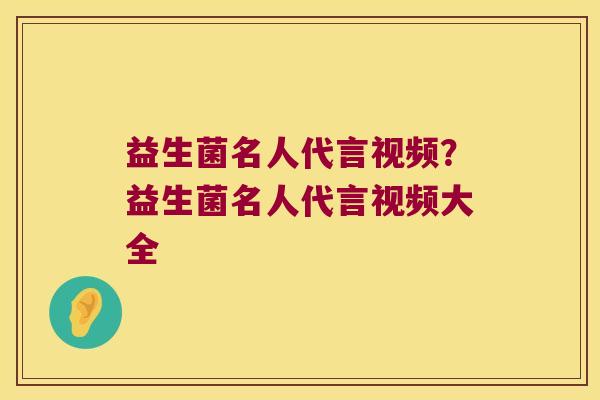 益生菌名人代言视频？益生菌名人代言视频大全