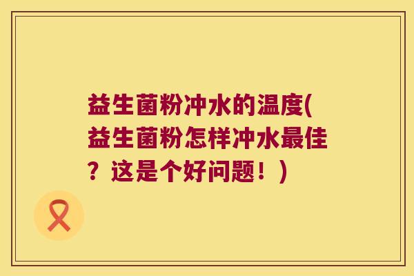 益生菌粉冲水的温度(益生菌粉怎样冲水最佳？这是个好问题！)