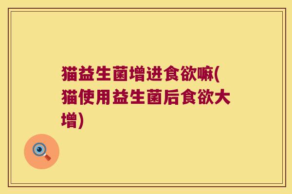 猫益生菌增进食欲嘛(猫使用益生菌后食欲大增)