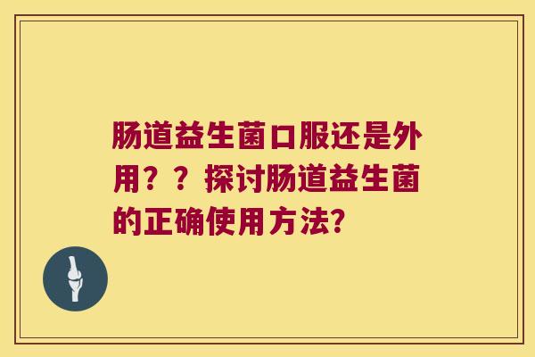 肠道益生菌口服还是外用？？探讨肠道益生菌的正确使用方法？