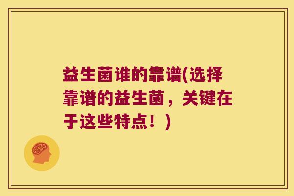 益生菌谁的靠谱(选择靠谱的益生菌，关键在于这些特点！)