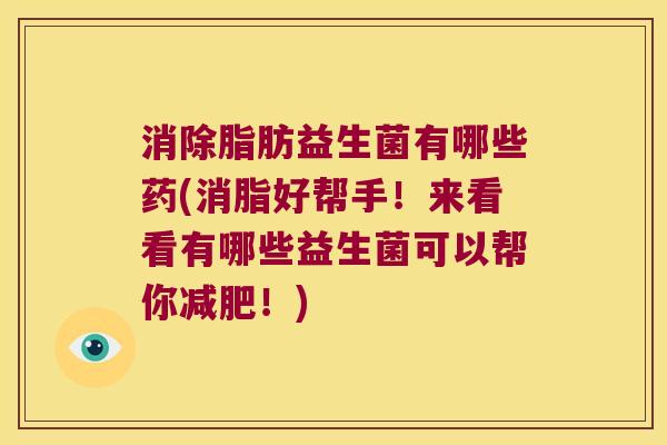 消除脂肪益生菌有哪些药(消脂好帮手！来看看有哪些益生菌可以帮你减肥！)