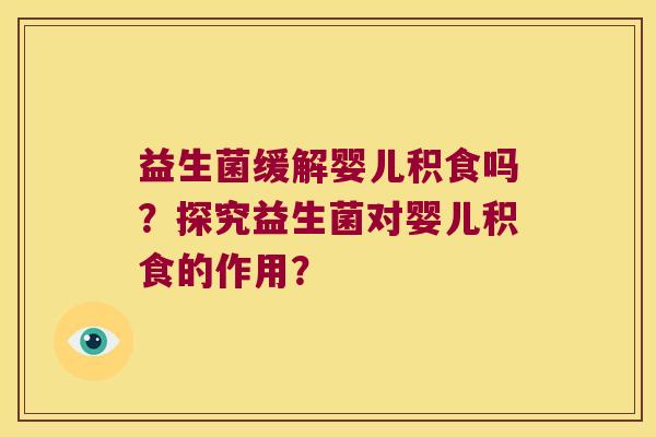益生菌缓解婴儿积食吗?探究益生菌对婴儿积食的作用? 益生菌缓解婴儿积食吗?探究益生菌对婴儿积食的作用?