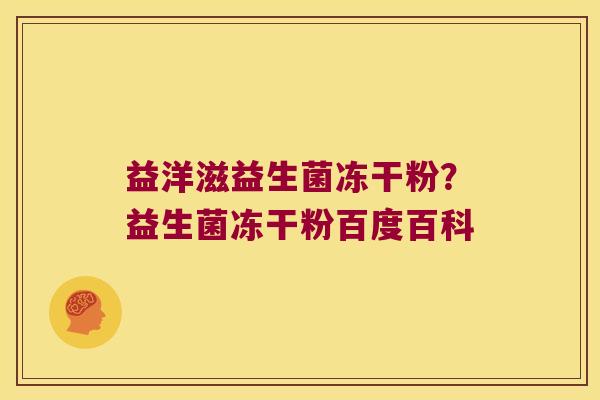 益洋滋益生菌冻干粉?益生菌冻干粉百度百科 益洋滋益生菌冻干粉?益生菌冻干粉百度百科